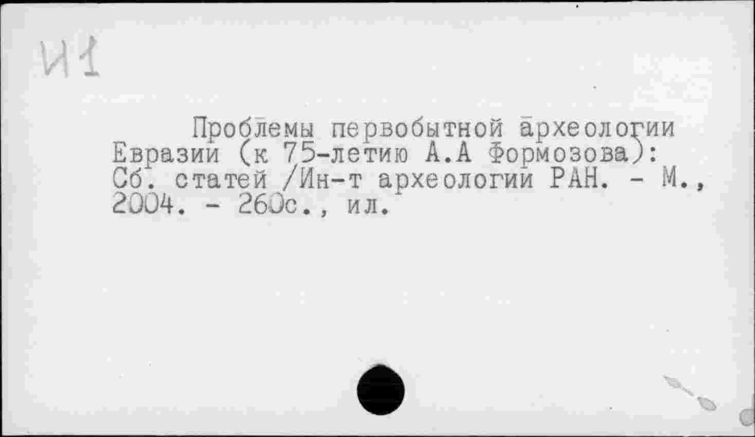 ﻿Проблемы первобытной археологии Евразии (к 75-летию А.А Формозова): Об) статей /Ин-т археологий РАН. - М. 2004. - 260с., ил.